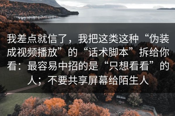 我差点就信了，我把这类这种“伪装成视频播放”的“话术脚本”拆给你看：最容易中招的是“只想看看”的人；不要共享屏幕给陌生人