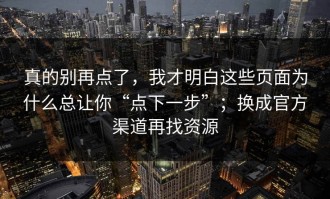 真的别再点了，我才明白这些页面为什么总让你“点下一步”；换成官方渠道再找资源