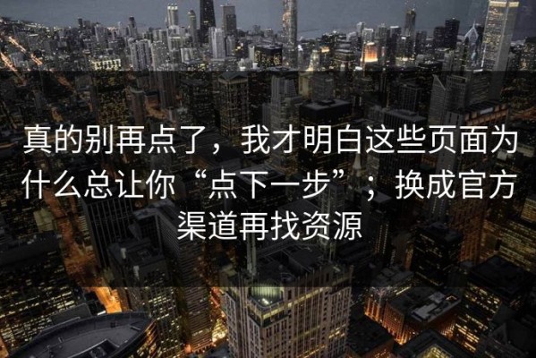 真的别再点了，我才明白这些页面为什么总让你“点下一步”；换成官方渠道再找资源