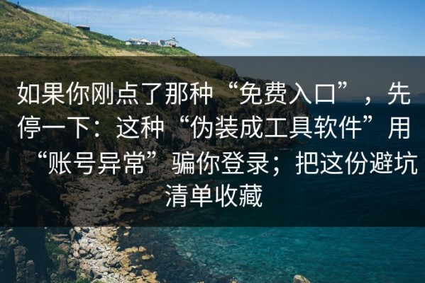如果你刚点了那种“免费入口”，先停一下：这种“伪装成工具软件”用“账号异常”骗你登录；把这份避坑清单收藏