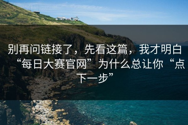 别再问链接了，先看这篇，我才明白“每日大赛官网”为什么总让你“点下一步”
