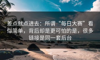 差点就点进去：所谓“每日大赛”看似简单，背后却是更可怕的是，很多链接是同一套后台