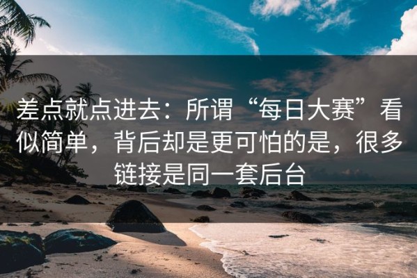 差点就点进去：所谓“每日大赛”看似简单，背后却是更可怕的是，很多链接是同一套后台