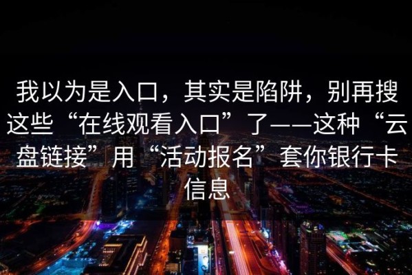 我以为是入口，其实是陷阱，别再搜这些“在线观看入口”了——这种“云盘链接”用“活动报名”套你银行卡信息