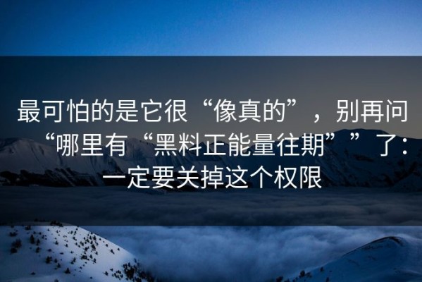 最可怕的是它很“像真的”，别再问“哪里有“黑料正能量往期””了：一定要关掉这个权限