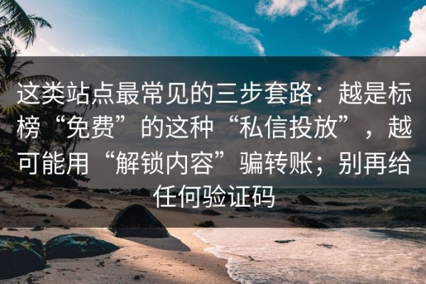 这类站点最常见的三步套路：越是标榜“免费”的这种“私信投放”，越可能用“解锁内容”骗转账；别再给任何验证码