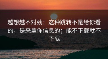 越想越不对劲：这种跳转不是给你看的，是来拿你信息的；能不下载就不下载