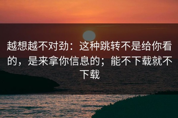 越想越不对劲：这种跳转不是给你看的，是来拿你信息的；能不下载就不下载