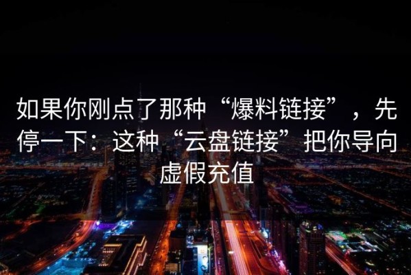 如果你刚点了那种“爆料链接”，先停一下：这种“云盘链接”把你导向虚假充值