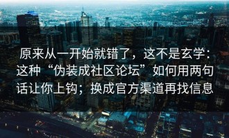 原来从一开始就错了，这不是玄学：这种“伪装成社区论坛”如何用两句话让你上钩；换成官方渠道再找信息