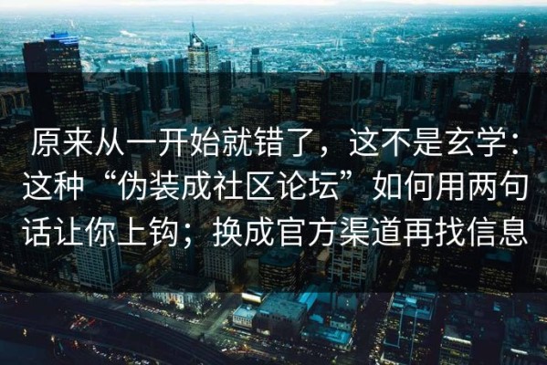原来从一开始就错了，这不是玄学：这种“伪装成社区论坛”如何用两句话让你上钩；换成官方渠道再找信息
