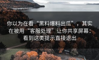 你以为在看“黑料爆料出瓜”，其实在被用“客服处理”让你共享屏幕：看到这类提示直接退出