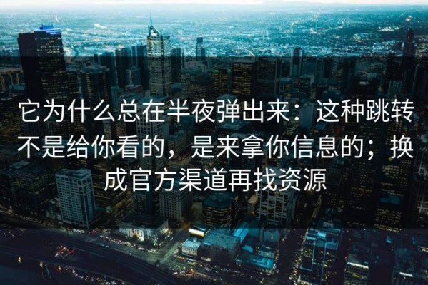 它为什么总在半夜弹出来：这种跳转不是给你看的，是来拿你信息的；换成官方渠道再找资源