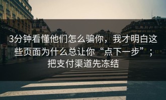 3分钟看懂他们怎么骗你，我才明白这些页面为什么总让你“点下一步”；把支付渠道先冻结
