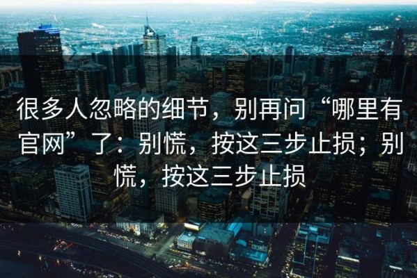 很多人忽略的细节，别再问“哪里有官网”了：别慌，按这三步止损；别慌，按这三步止损