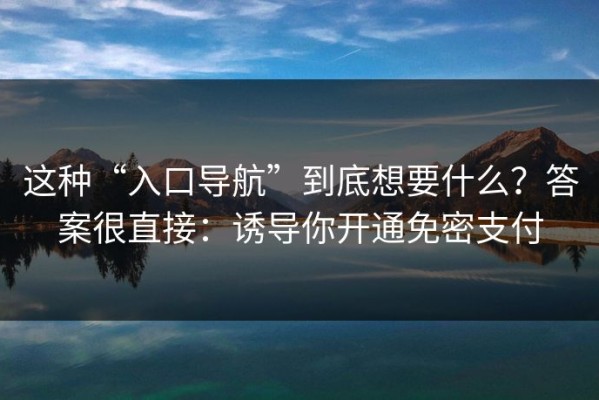这种“入口导航”到底想要什么？答案很直接：诱导你开通免密支付