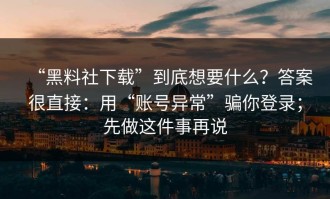 “黑料社下载”到底想要什么？答案很直接：用“账号异常”骗你登录；先做这件事再说