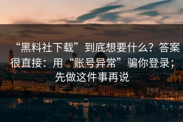 “黑料社下载”到底想要什么？答案很直接：用“账号异常”骗你登录；先做这件事再说