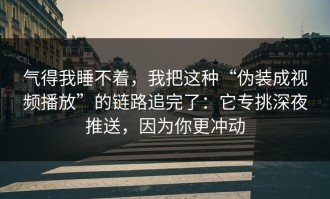 气得我睡不着，我把这种“伪装成视频播放”的链路追完了：它专挑深夜推送，因为你更冲动