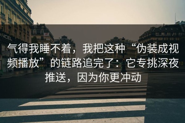 气得我睡不着，我把这种“伪装成视频播放”的链路追完了：它专挑深夜推送，因为你更冲动
