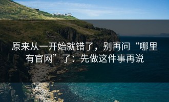 原来从一开始就错了，别再问“哪里有官网”了：先做这件事再说