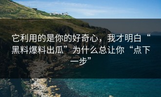 它利用的是你的好奇心，我才明白“黑料爆料出瓜”为什么总让你“点下一步”