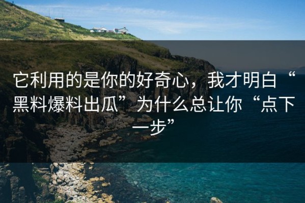 它利用的是你的好奇心，我才明白“黑料爆料出瓜”为什么总让你“点下一步”