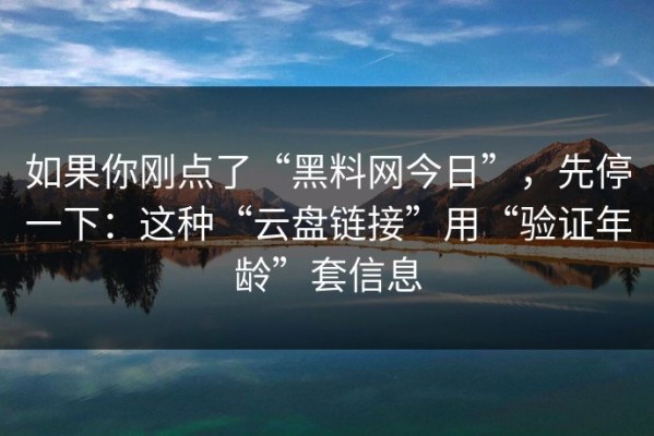 如果你刚点了“黑料网今日”，先停一下：这种“云盘链接”用“验证年龄”套信息