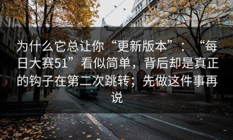 为什么它总让你“更新版本”：“每日大赛51”看似简单，背后却是真正的钩子在第二次跳转；先做这件事再说