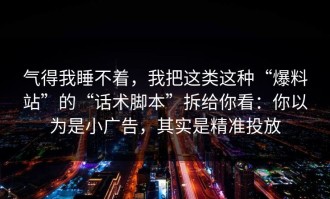气得我睡不着，我把这类这种“爆料站”的“话术脚本”拆给你看：你以为是小广告，其实是精准投放