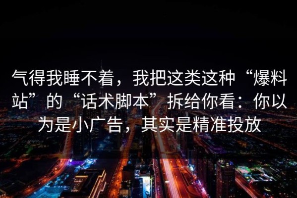 气得我睡不着，我把这类这种“爆料站”的“话术脚本”拆给你看：你以为是小广告，其实是精准投放