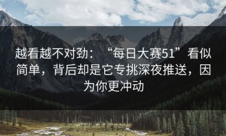 越看越不对劲：“每日大赛51”看似简单，背后却是它专挑深夜推送，因为你更冲动