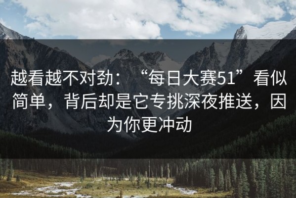 越看越不对劲：“每日大赛51”看似简单，背后却是它专挑深夜推送，因为你更冲动