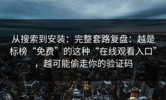 从搜索到安装：完整套路复盘：越是标榜“免费”的这种“在线观看入口”，越可能偷走你的验证码