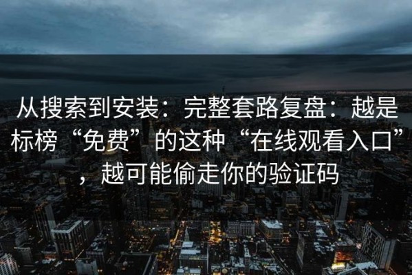 从搜索到安装：完整套路复盘：越是标榜“免费”的这种“在线观看入口”，越可能偷走你的验证码