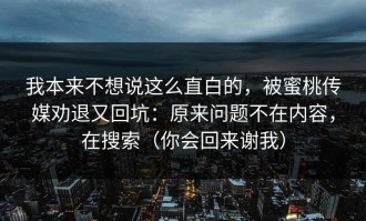 我本来不想说这么直白的，被蜜桃传媒劝退又回坑：原来问题不在内容，在搜索（你会回来谢我）