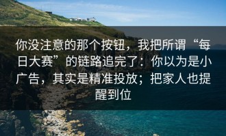 你没注意的那个按钮，我把所谓“每日大赛”的链路追完了：你以为是小广告，其实是精准投放；把家人也提醒到位