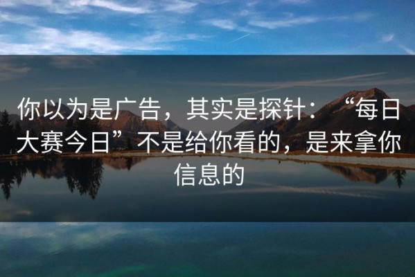 你以为是广告，其实是探针：“每日大赛今日”不是给你看的，是来拿你信息的