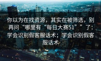 你以为在找资源，其实在被筛选，别再问“哪里有“每日大赛51””了：学会识别假客服话术；学会识别假客服话术