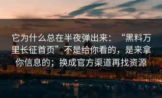 它为什么总在半夜弹出来：“黑料万里长征首页”不是给你看的，是来拿你信息的；换成官方渠道再找资源
