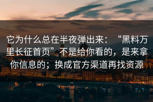 它为什么总在半夜弹出来：“黑料万里长征首页”不是给你看的，是来拿你信息的；换成官方渠道再找资源