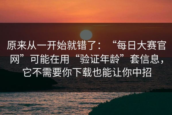 原来从一开始就错了：“每日大赛官网”可能在用“验证年龄”套信息，它不需要你下载也能让你中招