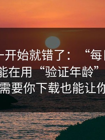 原来从一开始就错了：“每日大赛官网”可能在用“验证年龄”套信息，它不需要你下载也能让你中招