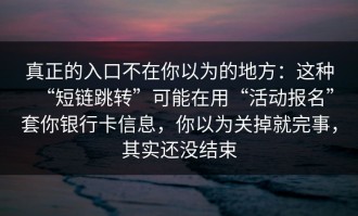 真正的入口不在你以为的地方：这种“短链跳转”可能在用“活动报名”套你银行卡信息，你以为关掉就完事，其实还没结束