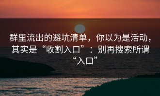 群里流出的避坑清单，你以为是活动，其实是“收割入口”：别再搜索所谓“入口”