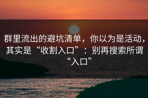 群里流出的避坑清单，你以为是活动，其实是“收割入口”：别再搜索所谓“入口”