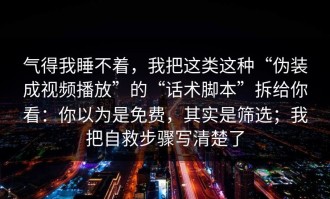 气得我睡不着，我把这类这种“伪装成视频播放”的“话术脚本”拆给你看：你以为是免费，其实是筛选；我把自救步骤写清楚了