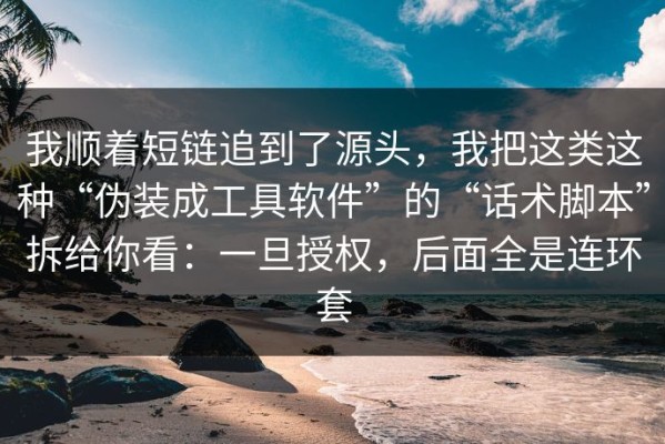 我顺着短链追到了源头，我把这类这种“伪装成工具软件”的“话术脚本”拆给你看：一旦授权，后面全是连环套