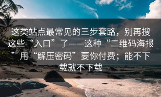 这类站点最常见的三步套路，别再搜这些“入口”了——这种“二维码海报”用“解压密码”要你付费；能不下载就不下载