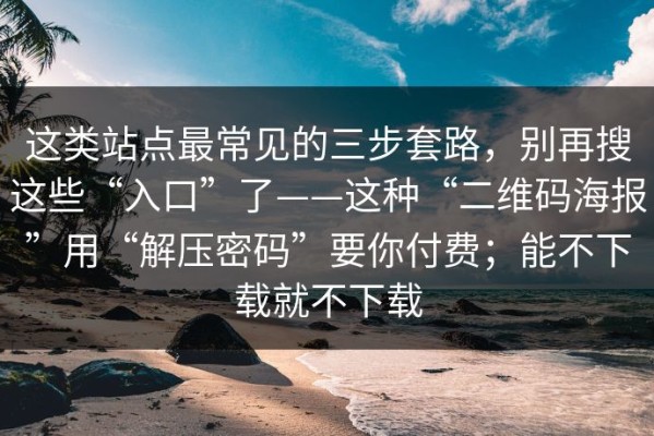 这类站点最常见的三步套路，别再搜这些“入口”了——这种“二维码海报”用“解压密码”要你付费；能不下载就不下载